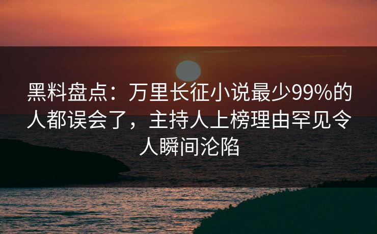 黑料盘点：万里长征小说最少99%的人都误会了，主持人上榜理由罕见令人瞬间沦陷