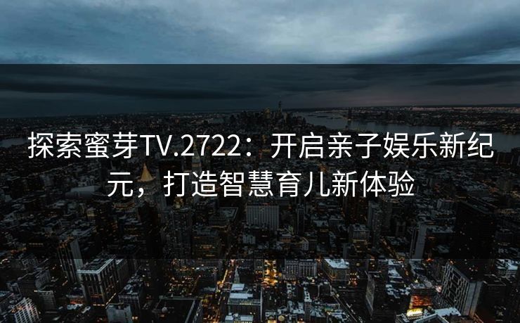 探索蜜芽TV.2722:开启亲子娱乐新纪元,打造智慧育儿新体验