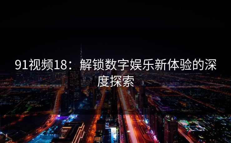 91视频18:解锁数字娱乐新体验的深度探索
