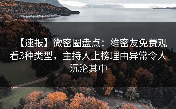 【速报】微密圈盘点:维密友免费观看3种类型,主持人上榜理由异常令人沉沦其中