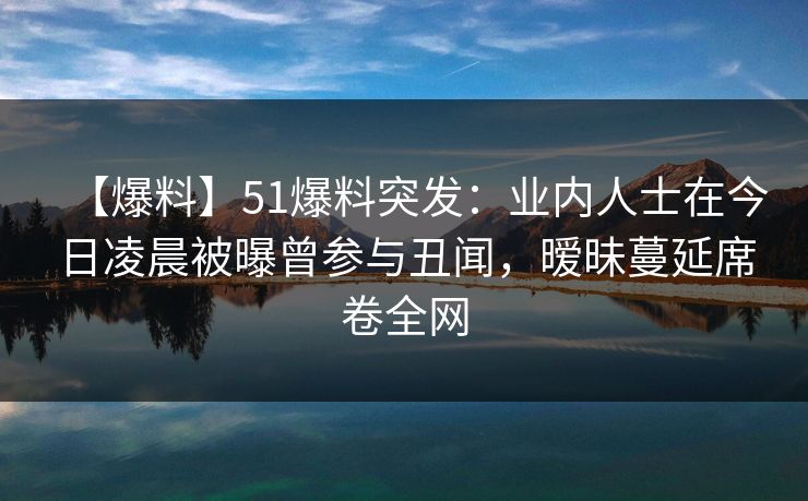 【爆料】51爆料突发:业内人士在今日凌晨被曝曾参与丑闻,暧昧蔓延席卷全网