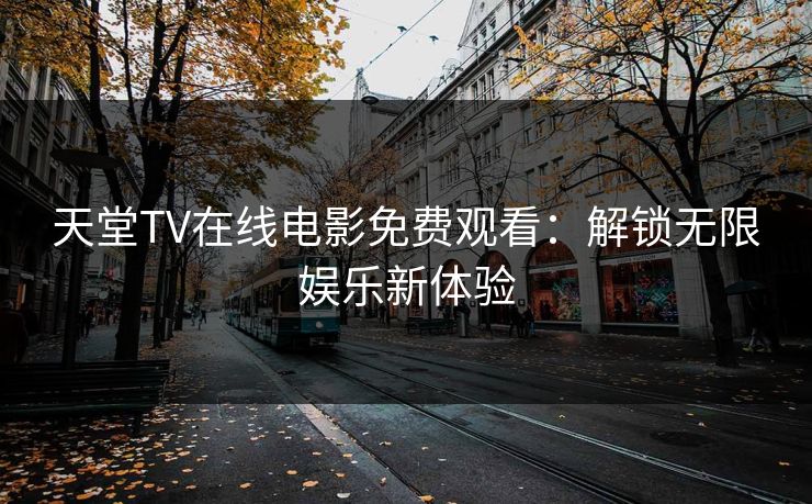 天堂TV在线电影免费观看:解锁无限娱乐新体验 天堂TV在线电影免费观看:解锁无限娱乐新体验