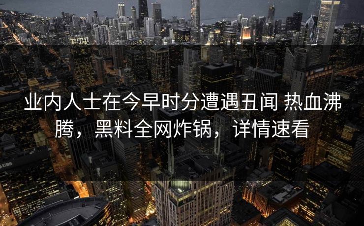 业内人士在今早时分遭遇丑闻 热血沸腾，黑料全网炸锅，详情速看