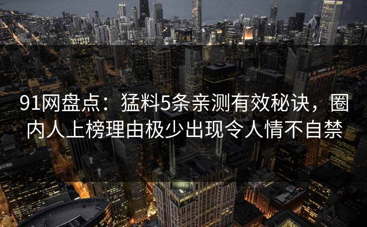 91网盘点：猛料5条亲测有效秘诀，圈内人上榜理由极少出现令人情不自禁