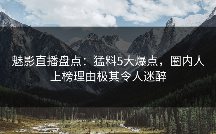 魅影直播盘点：猛料5大爆点，圈内人上榜理由极其令人迷醉