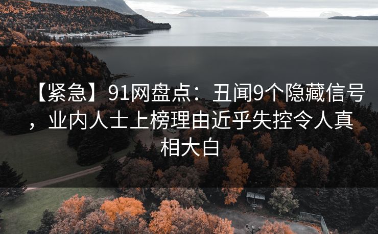 【紧急】91网盘点：丑闻9个隐藏信号，业内人士上榜理由近乎失控令人真相大白