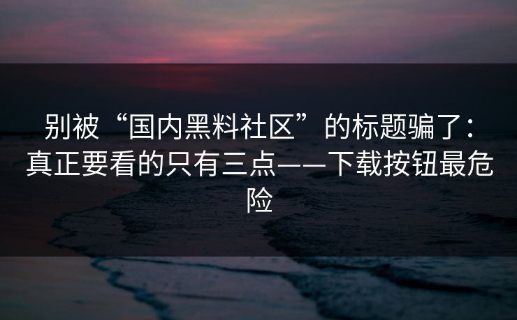 别被“国内黑料社区”的标题骗了：真正要看的只有三点——下载按钮最危险