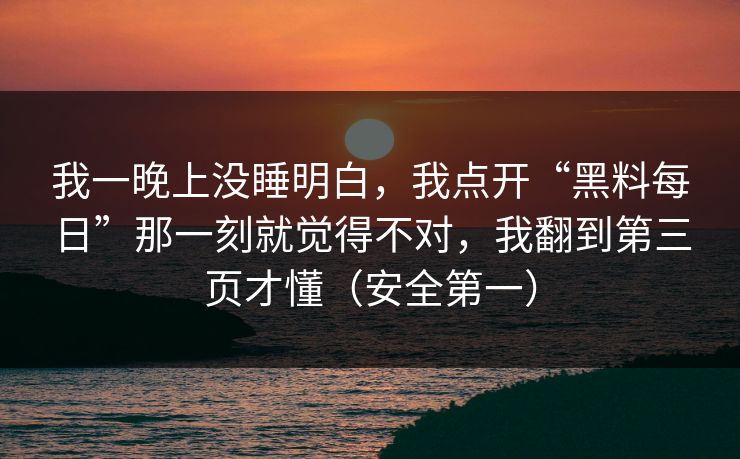 我一晚上没睡明白，我点开“黑料每日”那一刻就觉得不对，我翻到第三页才懂（安全第一）