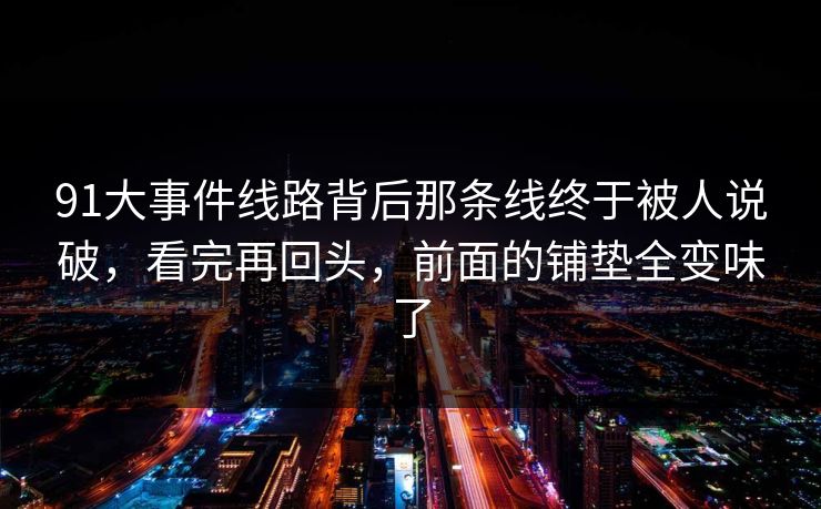 91大事件线路背后那条线终于被人说破，看完再回头，前面的铺垫全变味了