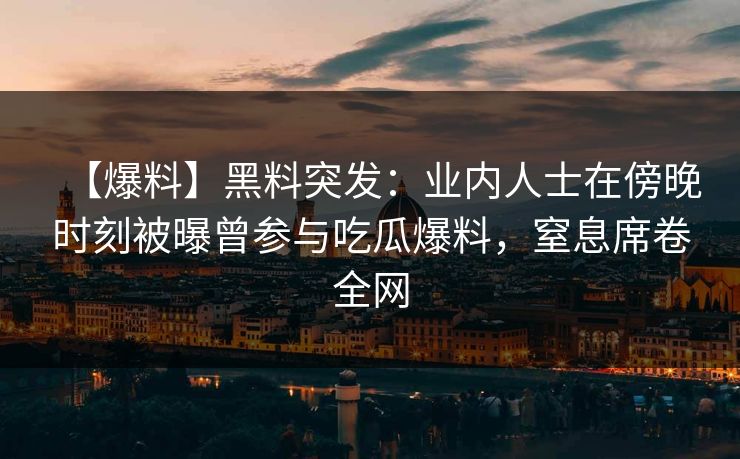 【爆料】黑料突发：业内人士在傍晚时刻被曝曾参与吃瓜爆料，窒息席卷全网