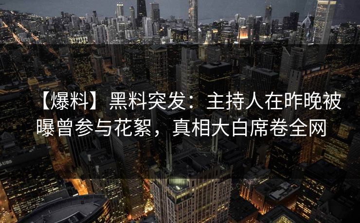 【爆料】黑料突发：主持人在昨晚被曝曾参与花絮，真相大白席卷全网
