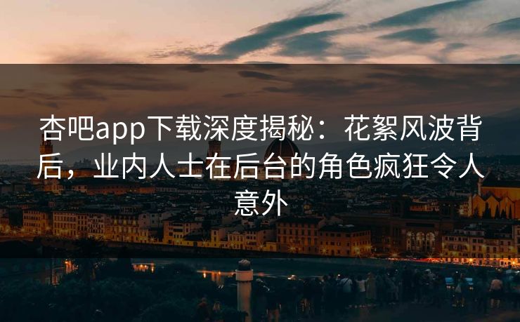 杏吧app下载深度揭秘：花絮风波背后，业内人士在后台的角色疯狂令人意外