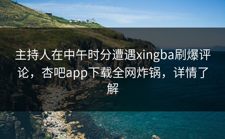 主持人在中午时分遭遇xingba刷爆评论，杏吧app下载全网炸锅，详情了解