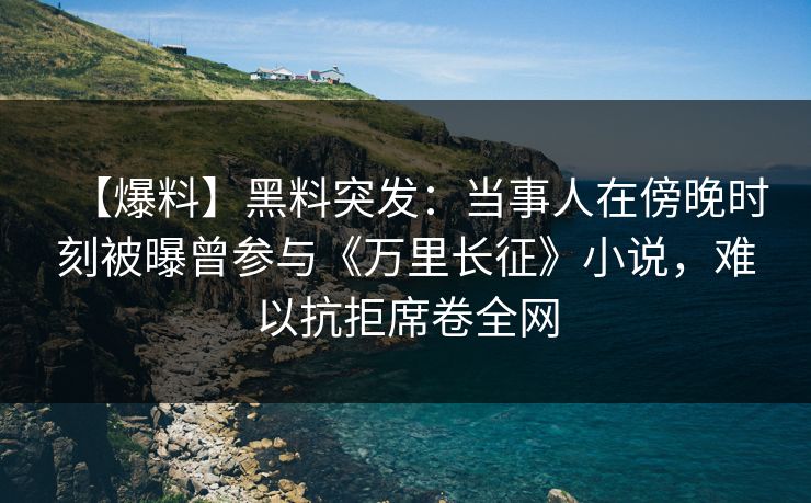 【爆料】黑料突发：当事人在傍晚时刻被曝曾参与《万里长征》小说，难以抗拒席卷全网