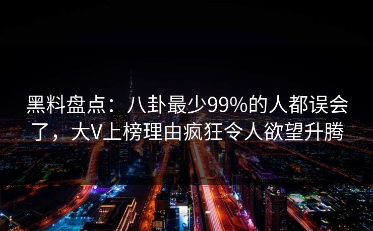 黑料盘点：八卦最少99%的人都误会了，大V上榜理由疯狂令人欲望升腾