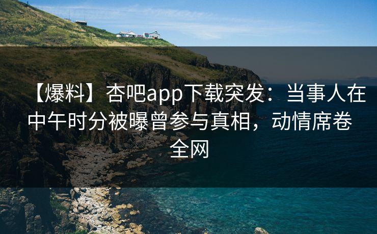 【爆料】杏吧app下载突发：当事人在中午时分被曝曾参与真相，动情席卷全网