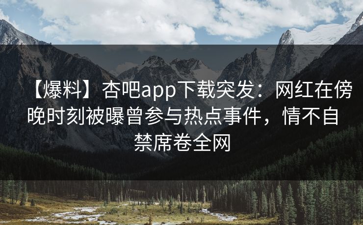 【爆料】杏吧app下载突发：网红在傍晚时刻被曝曾参与热点事件，情不自禁席卷全网