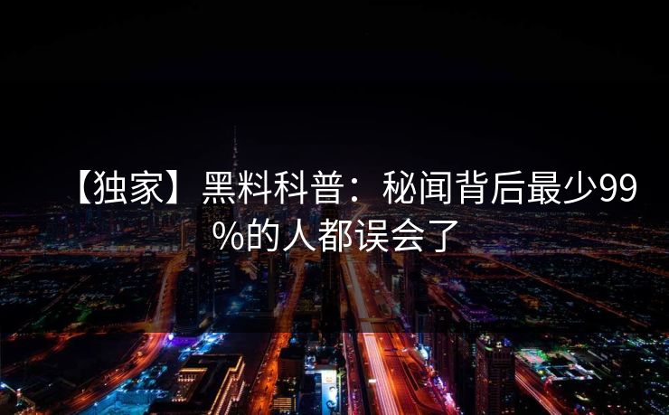 【独家】黑料科普：秘闻背后最少99%的人都误会了