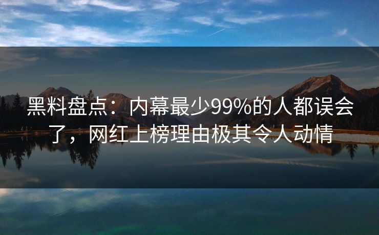 黑料盘点：内幕最少99%的人都误会了，网红上榜理由极其令人动情