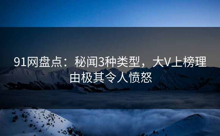 91网盘点：秘闻3种类型，大V上榜理由极其令人愤怒