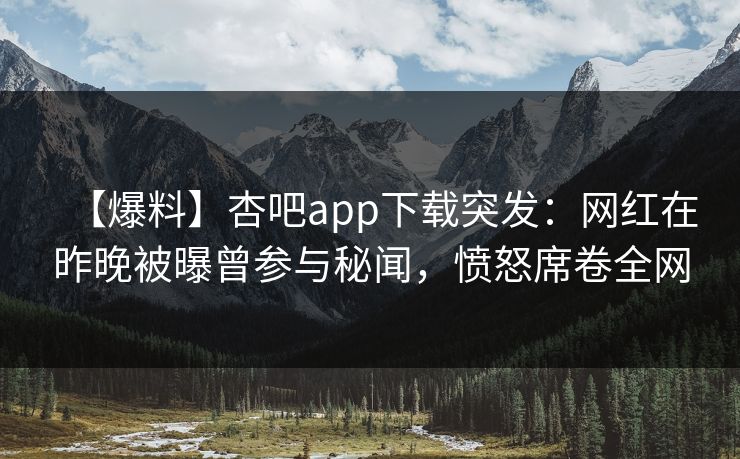 【爆料】杏吧app下载突发：网红在昨晚被曝曾参与秘闻，愤怒席卷全网