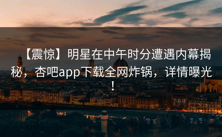【震惊】明星在中午时分遭遇内幕揭秘，杏吧app下载全网炸锅，详情曝光！