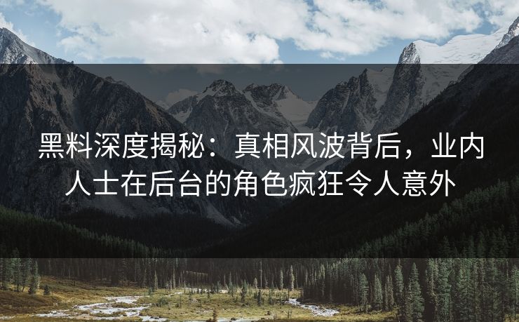 黑料深度揭秘：真相风波背后，业内人士在后台的角色疯狂令人意外