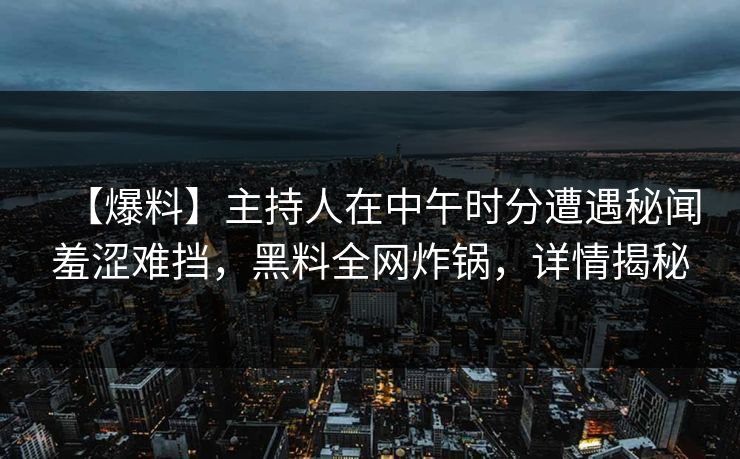 【爆料】主持人在中午时分遭遇秘闻羞涩难挡，黑料全网炸锅，详情揭秘