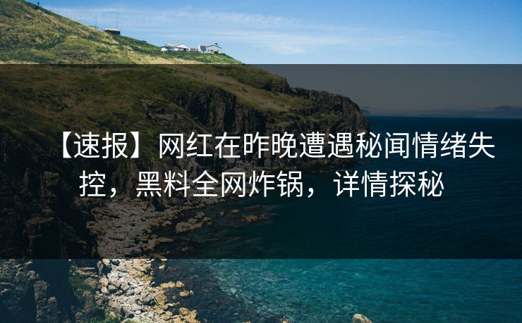 【速报】网红在昨晚遭遇秘闻情绪失控，黑料全网炸锅，详情探秘