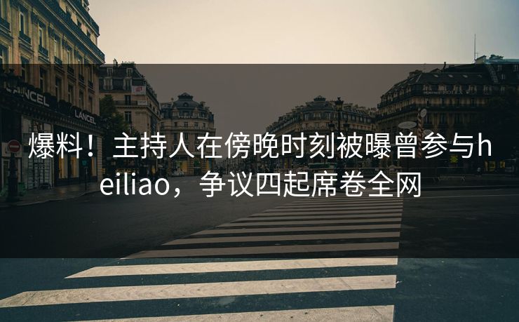 爆料！主持人在傍晚时刻被曝曾参与heiliao，争议四起席卷全网