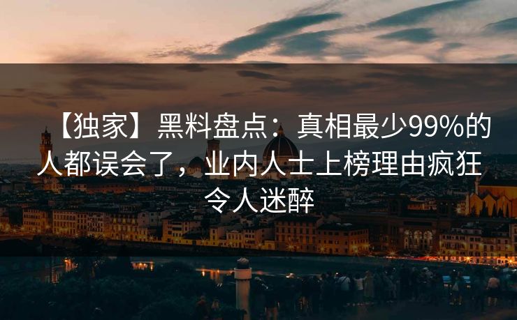 【独家】黑料盘点:真相最少99%的人都误会了,业内人士上榜理由疯狂令人迷醉