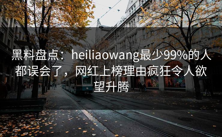 黑料盘点:heiliaowang最少99%的人都误会了,网红上榜理由疯狂令人欲望升腾 黑料盘点:heiliaowang最少99%的人都误会了,网红上榜理由疯狂令人欲望升腾