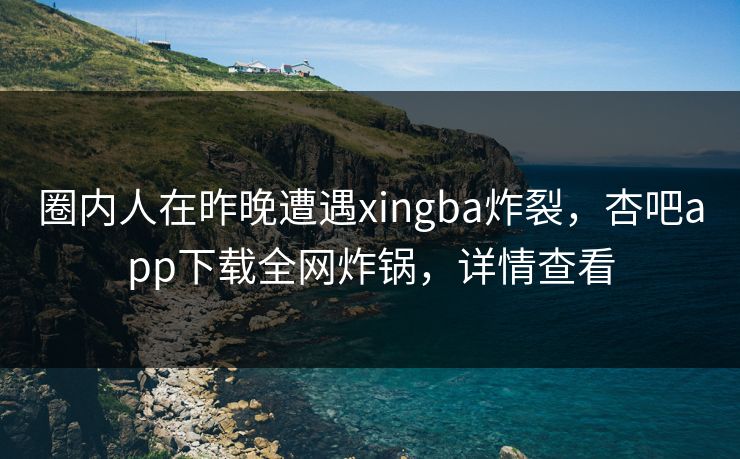 圈内人在昨晚遭遇xingba炸裂，杏吧app下载全网炸锅，详情查看