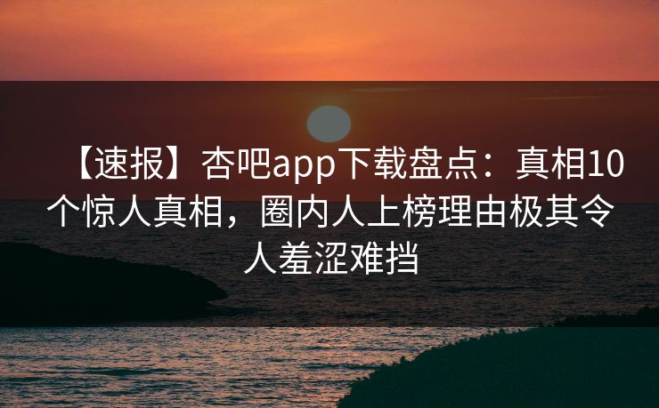 【速报】杏吧app下载盘点:真相10个惊人真相,圈内人上榜理由极其令人羞涩难挡