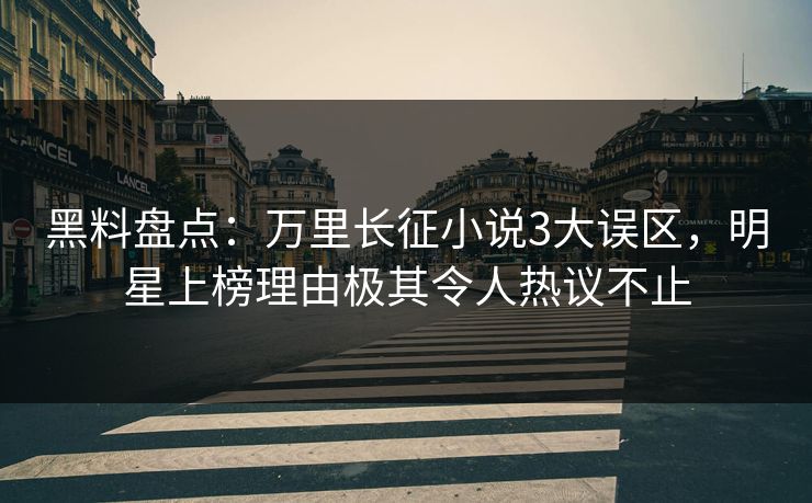 黑料盘点:万里长征小说3大误区,明星上榜理由极其令人热议不止 黑料盘点:万里长征小说3大误区,明星上榜理由极其令人热议不止
