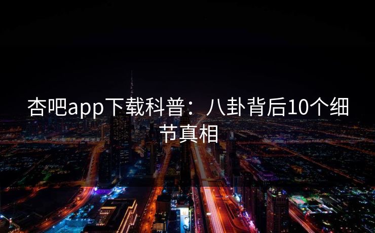 杏吧app下载科普:八卦背后10个细节真相