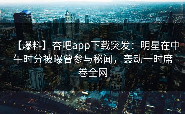 【爆料】杏吧app下载突发:明星在中午时分被曝曾参与秘闻,轰动一时席卷全网