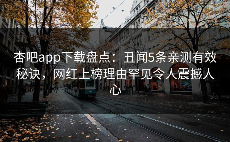 杏吧app下载盘点:丑闻5条亲测有效秘诀,网红上榜理由罕见令人震撼人心 杏吧app下载盘点:丑闻5条亲测有效秘诀,网红上榜理由罕见令人震撼人心