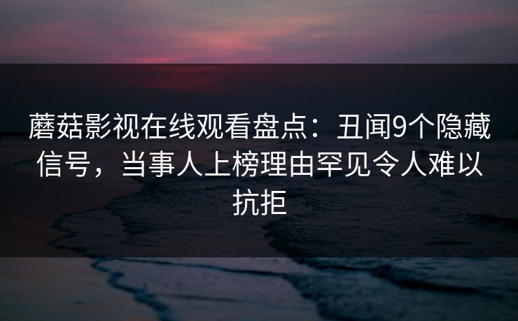 蘑菇影视在线观看盘点:丑闻9个隐藏信号,当事人上榜理由罕见令人难以抗拒 蘑菇影视在线观看盘点:丑闻9个隐藏信号,当事人上榜理由罕见令人难以抗拒