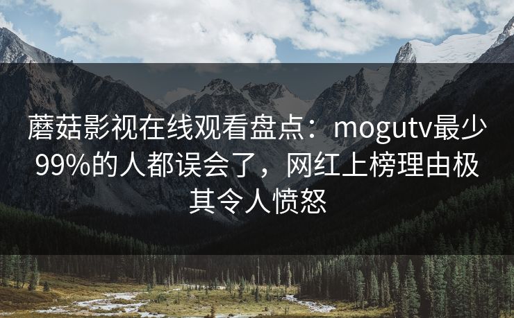 蘑菇影视在线观看盘点:mogutv最少99%的人都误会了,网红上榜理由极其令人愤怒