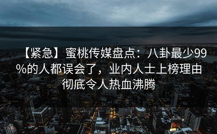 【紧急】蜜桃传媒盘点:八卦最少99%的人都误会了,业内人士上榜理由彻底令人热血沸腾 【紧急】蜜桃传媒盘点:八卦最少99%的人都误会了,业内人士上榜理由彻底令人热血沸腾
