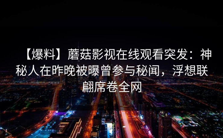 【爆料】蘑菇影视在线观看突发:神秘人在昨晚被曝曾参与秘闻,浮想联翩席卷全网