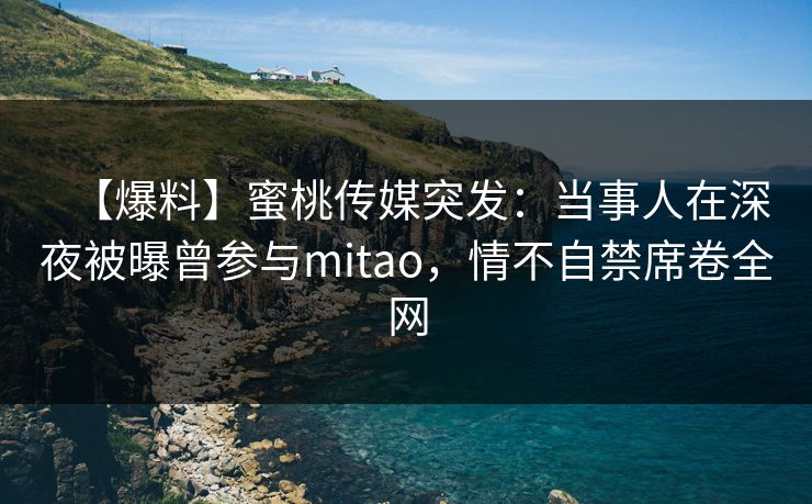 【爆料】蜜桃传媒突发:当事人在深夜被曝曾参与mitao,情不自禁席卷全网