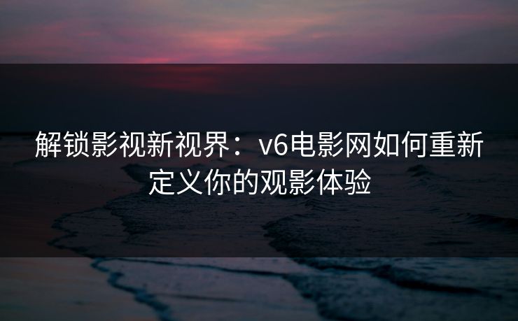 解锁影视新视界：v6电影网如何重新定义你的观影体验