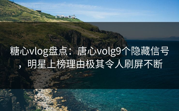 糖心vlog盘点：唐心volg9个隐藏信号，明星上榜理由极其令人刷屏不断
