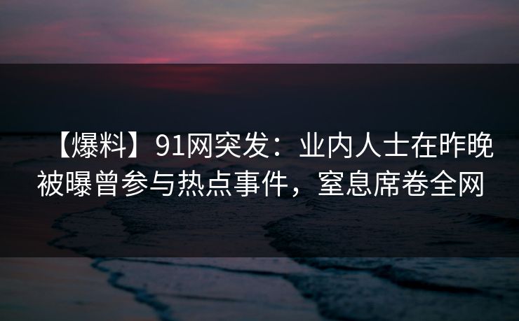 【爆料】91网突发:业内人士在昨晚被曝曾参与热点事件,窒息席卷全网