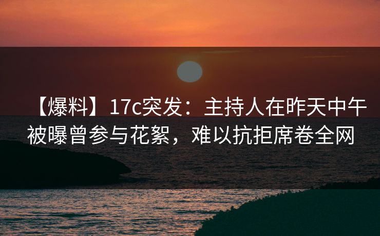【爆料】17c突发：主持人在昨天中午被曝曾参与花絮，难以抗拒席卷全网