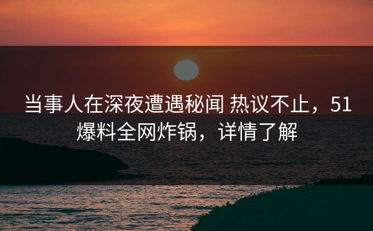 当事人在深夜遭遇秘闻 热议不止，51爆料全网炸锅，详情了解