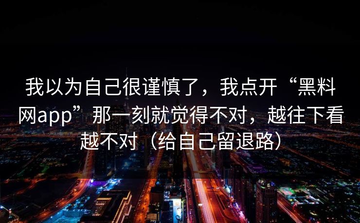 我以为自己很谨慎了，我点开“黑料网app”那一刻就觉得不对，越往下看越不对（给自己留退路）
