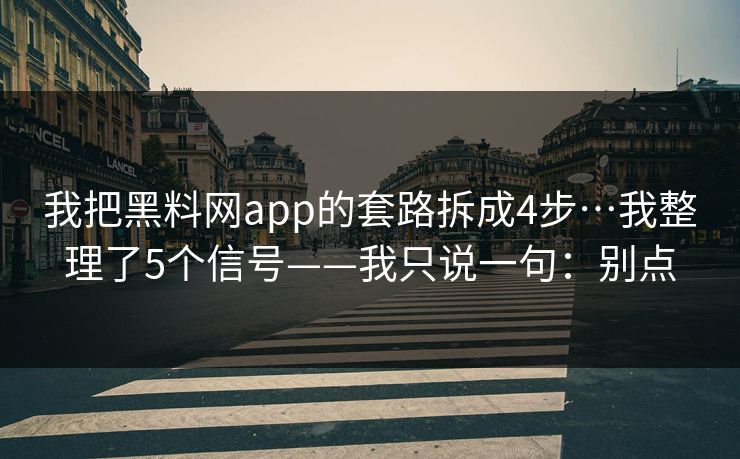 我把黑料网app的套路拆成4步…我整理了5个信号——我只说一句:别点